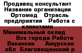 Продавец-консультант › Название организации ­ Ортомед › Отрасль предприятия ­ Работа с клиентами › Минимальный оклад ­ 40 000 - Все города Работа » Вакансии   . Амурская обл.,Благовещенский р-н